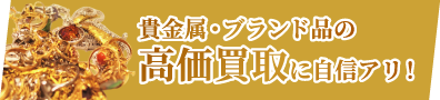 貴金属・ブランド品の高価買取に自身アリ！